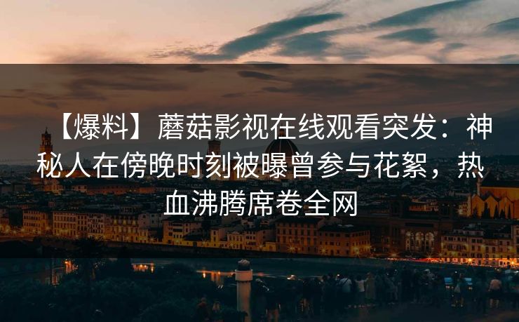 【爆料】蘑菇影视在线观看突发：神秘人在傍晚时刻被曝曾参与花絮，热血沸腾席卷全网