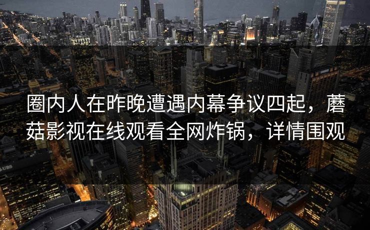 圈内人在昨晚遭遇内幕争议四起，蘑菇影视在线观看全网炸锅，详情围观