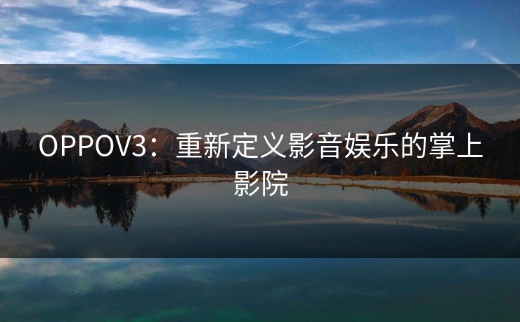 OPPOV3：重新定义影音娱乐的掌上影院