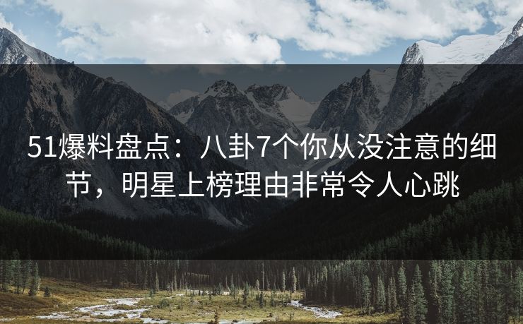 51爆料盘点：八卦7个你从没注意的细节，明星上榜理由非常令人心跳