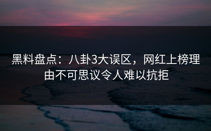黑料盘点：八卦3大误区，网红上榜理由不可思议令人难以抗拒