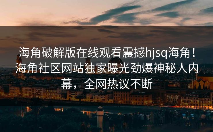 海角破解版在线观看震撼hjsq海角！海角社区网站独家曝光劲爆神秘人内幕，全网热议不断