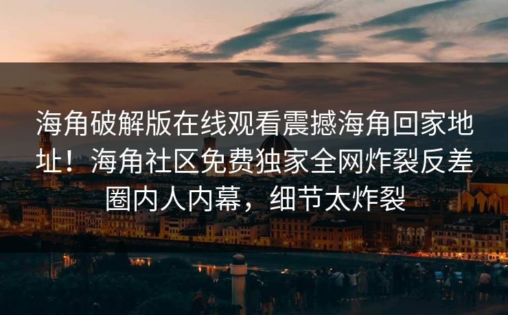 海角破解版在线观看震撼海角回家地址！海角社区免费独家全网炸裂反差圈内人内幕，细节太炸裂