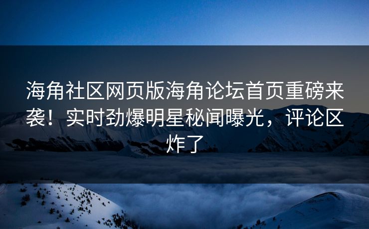 海角社区网页版海角论坛首页重磅来袭！实时劲爆明星秘闻曝光，评论区炸了