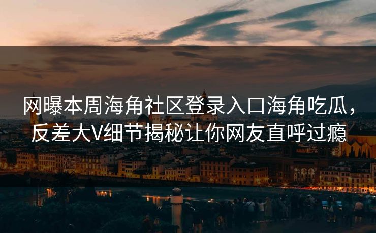 网曝本周海角社区登录入口海角吃瓜，反差大V细节揭秘让你网友直呼过瘾