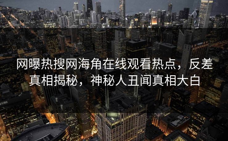 网曝热搜网海角在线观看热点，反差真相揭秘，神秘人丑闻真相大白
