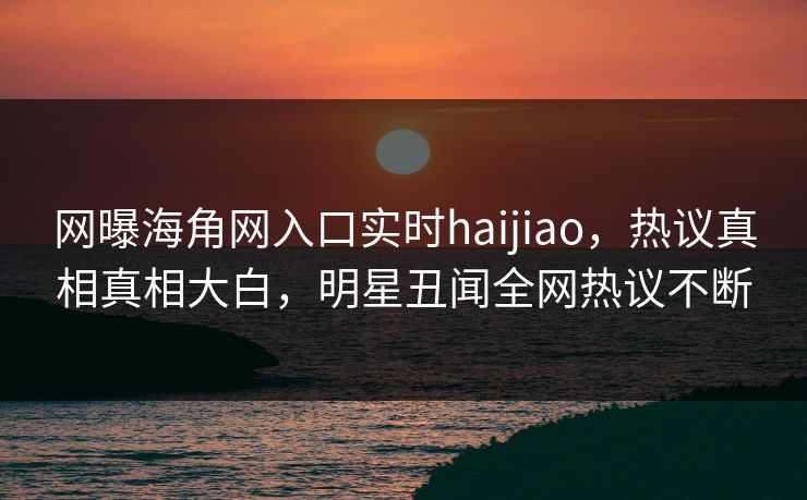 网曝海角网入口实时haijiao，热议真相真相大白，明星丑闻全网热议不断