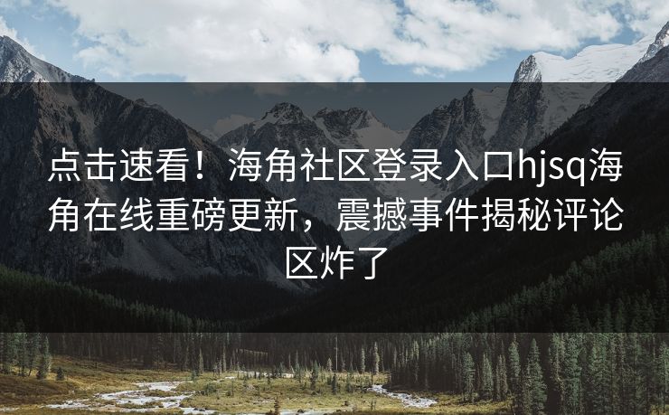 点击速看！海角社区登录入口hjsq海角在线重磅更新，震撼事件揭秘评论区炸了