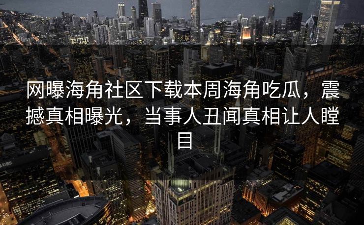 网曝海角社区下载本周海角吃瓜，震撼真相曝光，当事人丑闻真相让人瞠目