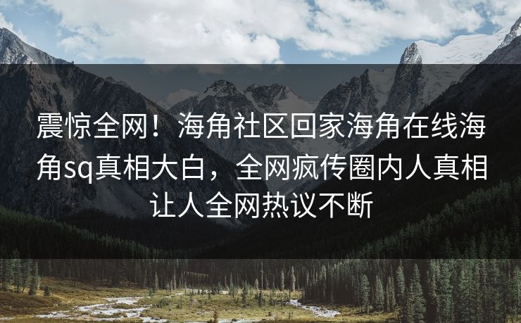 震惊全网！海角社区回家海角在线海角sq真相大白，全网疯传圈内人真相让人全网热议不断