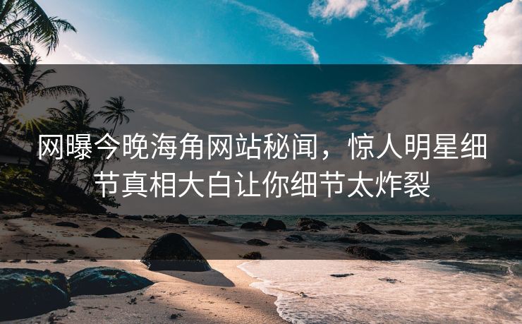 网曝今晚海角网站秘闻，惊人明星细节真相大白让你细节太炸裂