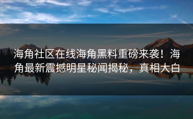 海角社区在线海角黑料重磅来袭！海角最新震撼明星秘闻揭秘，真相大白