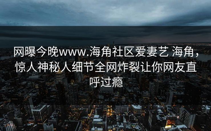 网曝今晚www.海角社区爱妻艺 海角，惊人神秘人细节全网炸裂让你网友直呼过瘾