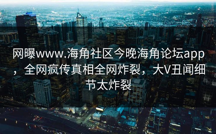 网曝www.海角社区今晚海角论坛app，全网疯传真相全网炸裂，大V丑闻细节太炸裂