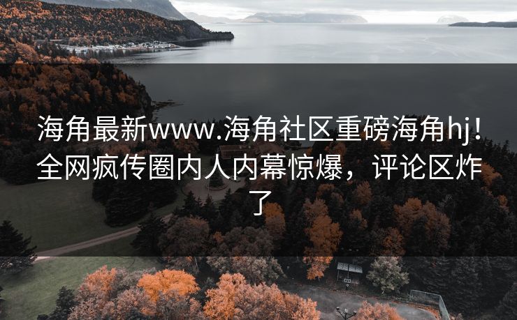 海角最新www.海角社区重磅海角hj！全网疯传圈内人内幕惊爆，评论区炸了