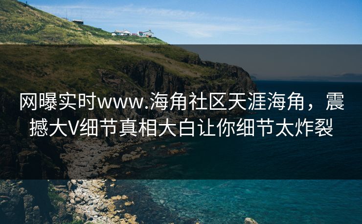 网曝实时www.海角社区天涯海角，震撼大V细节真相大白让你细节太炸裂