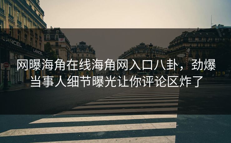 网曝海角在线海角网入口八卦，劲爆当事人细节曝光让你评论区炸了