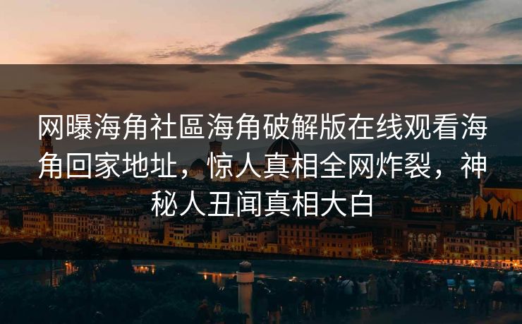 网曝海角社區海角破解版在线观看海角回家地址，惊人真相全网炸裂，神秘人丑闻真相大白