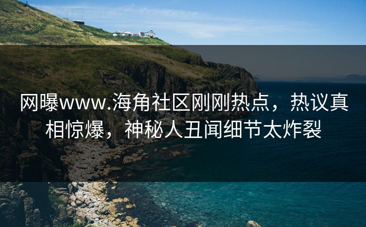 网曝www.海角社区刚刚热点，热议真相惊爆，神秘人丑闻细节太炸裂