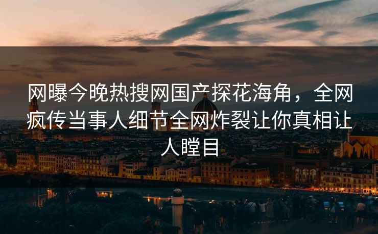网曝今晚热搜网国产探花海角，全网疯传当事人细节全网炸裂让你真相让人瞠目