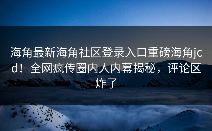 海角最新海角社区登录入口重磅海角jcd！全网疯传圈内人内幕揭秘，评论区炸了