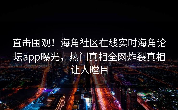 直击围观！海角社区在线实时海角论坛app曝光，热门真相全网炸裂真相让人瞠目