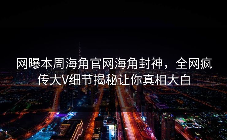 网曝本周海角官网海角封神，全网疯传大V细节揭秘让你真相大白