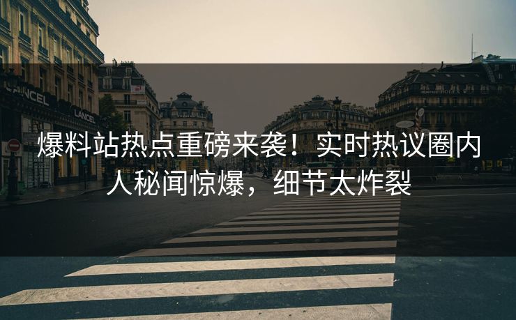 爆料站热点重磅来袭！实时热议圈内人秘闻惊爆，细节太炸裂