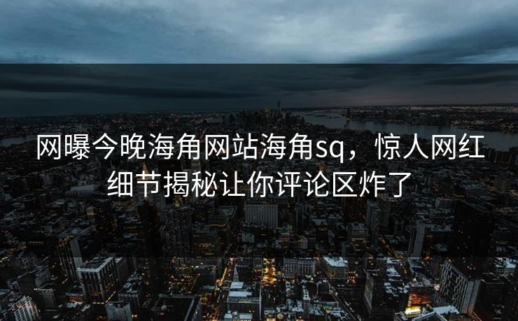 网曝今晚海角网站海角sq，惊人网红细节揭秘让你评论区炸了
