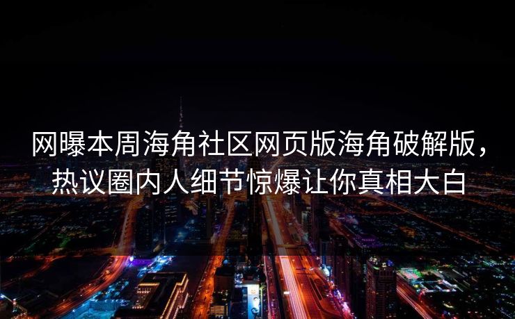网曝本周海角社区网页版海角破解版，热议圈内人细节惊爆让你真相大白