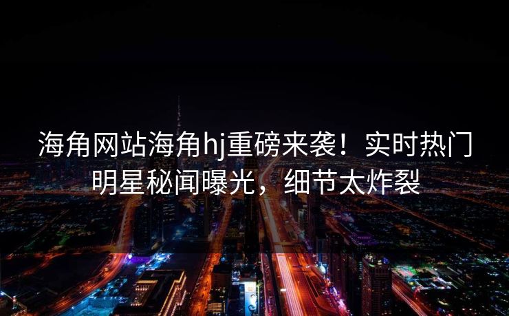 海角网站海角hj重磅来袭！实时热门明星秘闻曝光，细节太炸裂