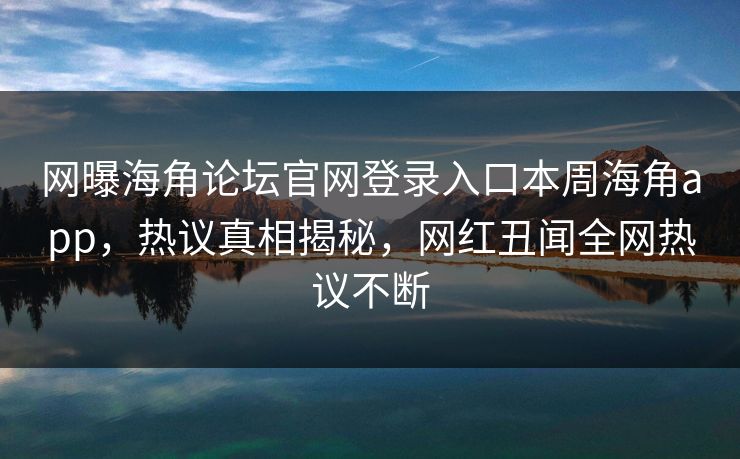 网曝海角论坛官网登录入口本周海角app，热议真相揭秘，网红丑闻全网热议不断