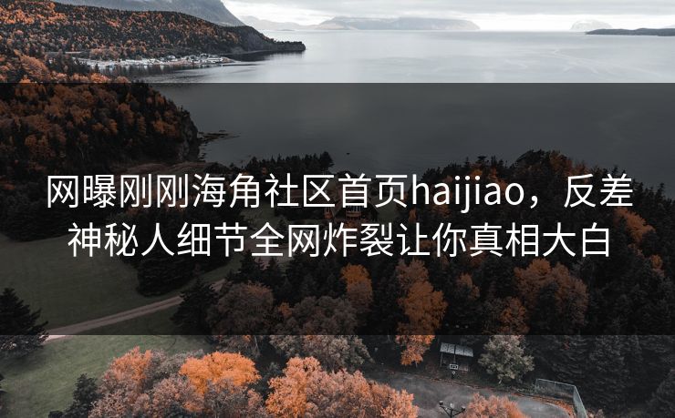 网曝刚刚海角社区首页haijiao，反差神秘人细节全网炸裂让你真相大白