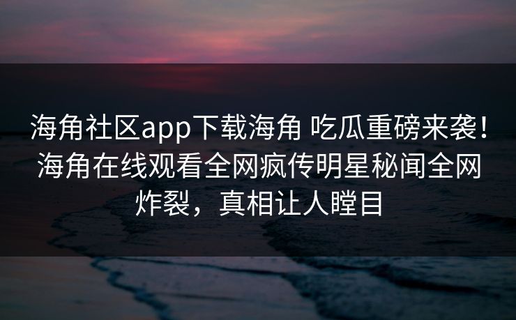 海角社区app下载海角 吃瓜重磅来袭！海角在线观看全网疯传明星秘闻全网炸裂，真相让人瞠目