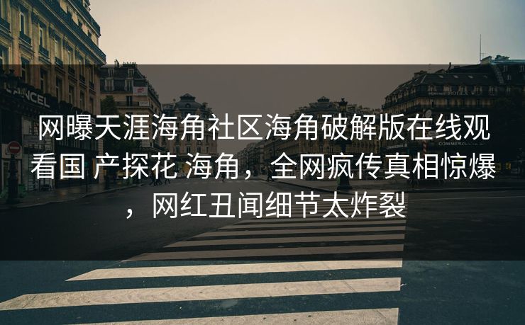 网曝天涯海角社区海角破解版在线观看国 产探花 海角，全网疯传真相惊爆，网红丑闻细节太炸裂