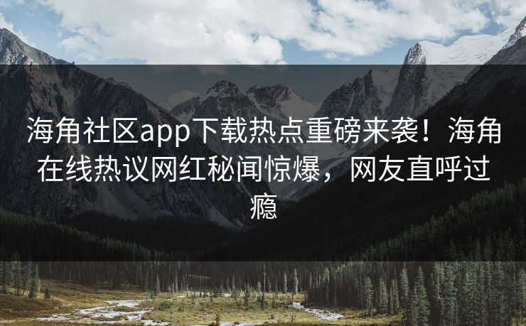 海角社区app下载热点重磅来袭！海角在线热议网红秘闻惊爆，网友直呼过瘾