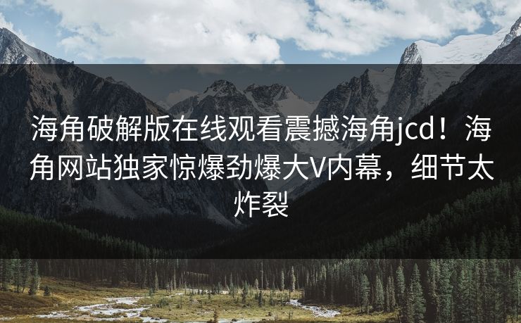 海角破解版在线观看震撼海角jcd！海角网站独家惊爆劲爆大V内幕，细节太炸裂