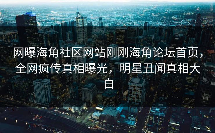 网曝海角社区网站刚刚海角论坛首页，全网疯传真相曝光，明星丑闻真相大白