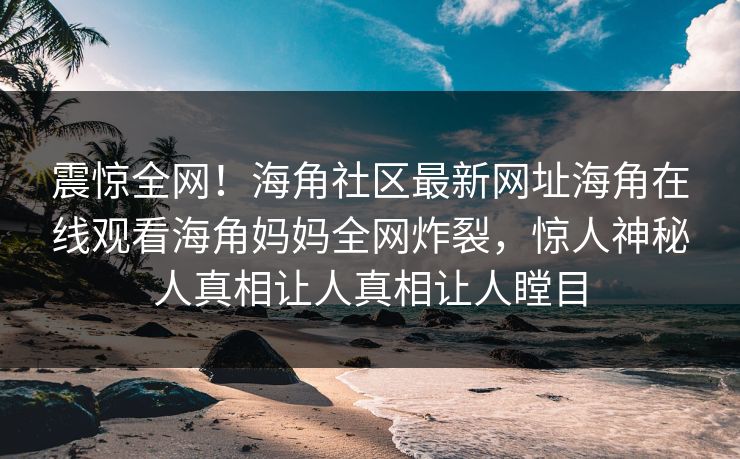 震惊全网！海角社区最新网址海角在线观看海角妈妈全网炸裂，惊人神秘人真相让人真相让人瞠目