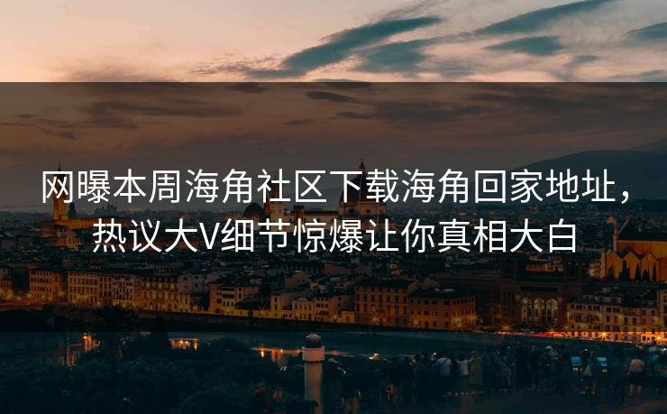 网曝本周海角社区下载海角回家地址，热议大V细节惊爆让你真相大白