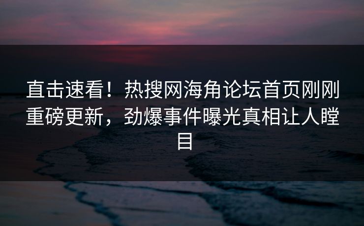 直击速看！热搜网海角论坛首页刚刚重磅更新，劲爆事件曝光真相让人瞠目