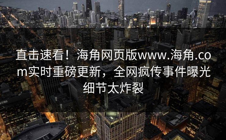 直击速看！海角网页版www.海角.com实时重磅更新，全网疯传事件曝光细节太炸裂