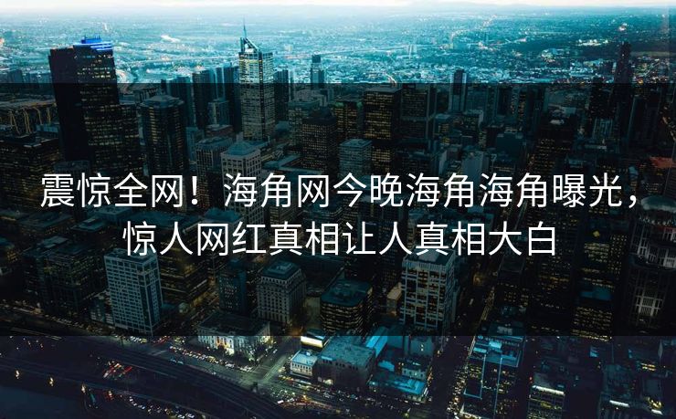 震惊全网！海角网今晚海角海角曝光，惊人网红真相让人真相大白
