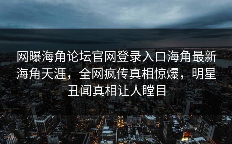 网曝海角论坛官网登录入口海角最新海角天涯，全网疯传真相惊爆，明星丑闻真相让人瞠目