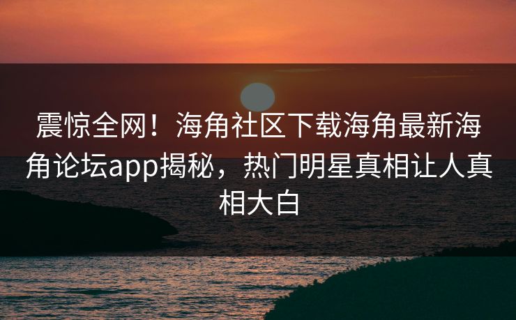 震惊全网！海角社区下载海角最新海角论坛app揭秘，热门明星真相让人真相大白