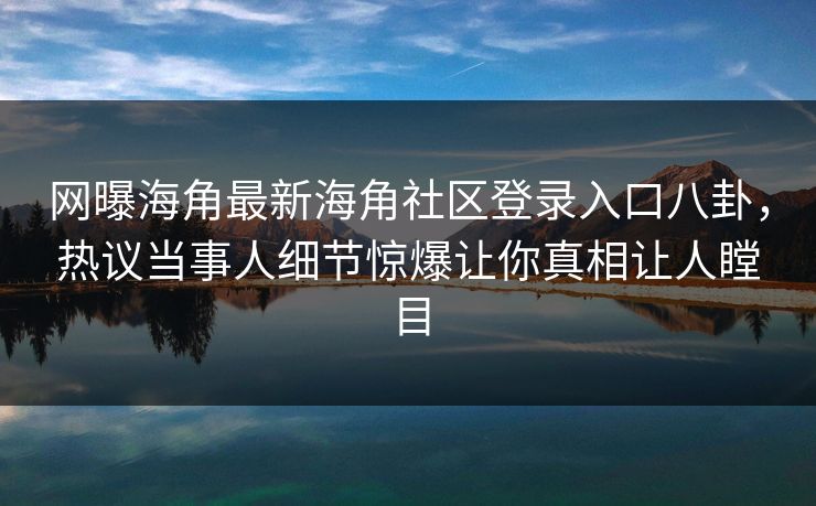 网曝海角最新海角社区登录入口八卦，热议当事人细节惊爆让你真相让人瞠目