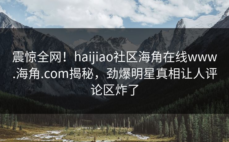 震惊全网！haijiao社区海角在线www.海角.com揭秘，劲爆明星真相让人评论区炸了