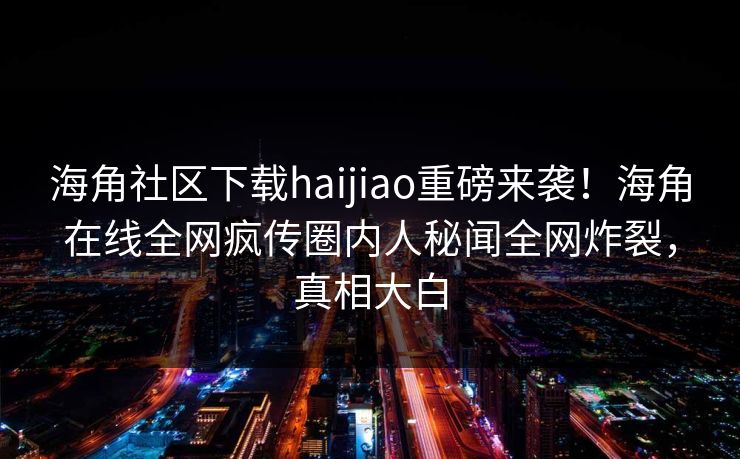 海角社区下载haijiao重磅来袭！海角在线全网疯传圈内人秘闻全网炸裂，真相大白