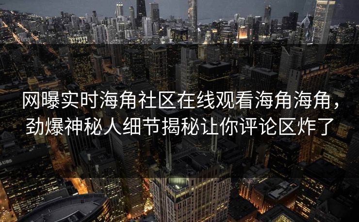 网曝实时海角社区在线观看海角海角，劲爆神秘人细节揭秘让你评论区炸了