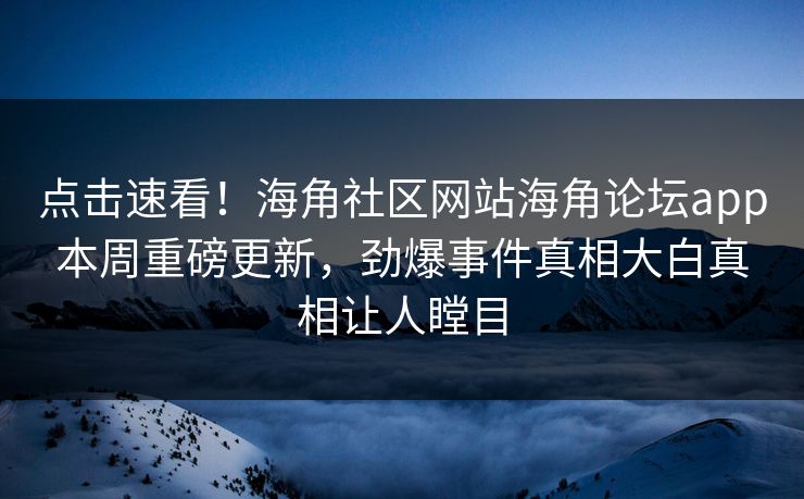 点击速看！海角社区网站海角论坛app本周重磅更新，劲爆事件真相大白真相让人瞠目